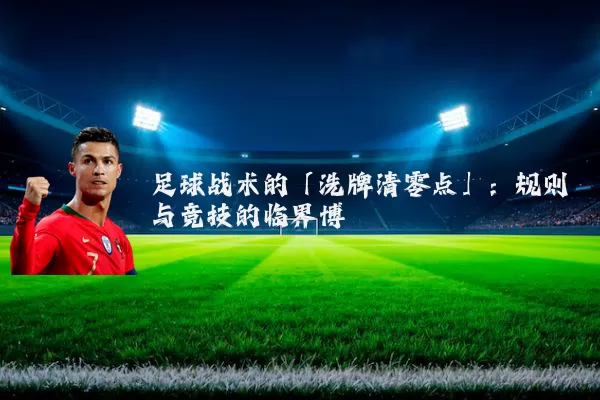 足球战术的「洗牌清零点」：规则与竞技的临界博弈