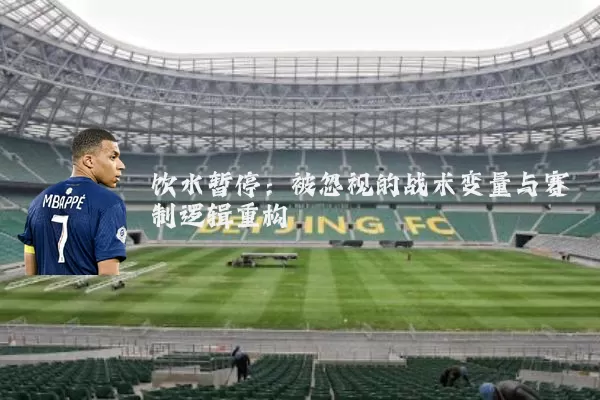 饮水暂停:被忽视的战术变量与赛制逻辑重构